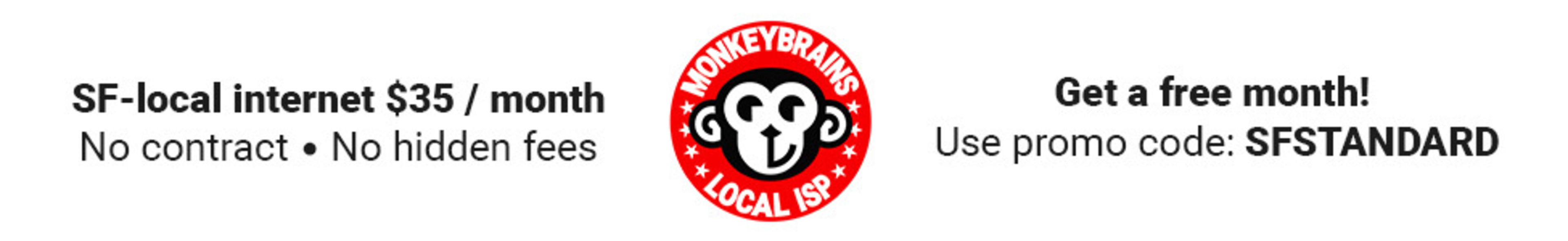 Monkeybrains is San Francisco local internet for $35 a month. There is no contract and no hidden fees. Get a free month by using promo code SFSTANDARD